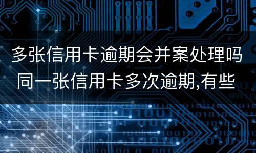 多张信用卡逾期会并案处理吗 同一张信用卡多次逾期,有些已超过5年
