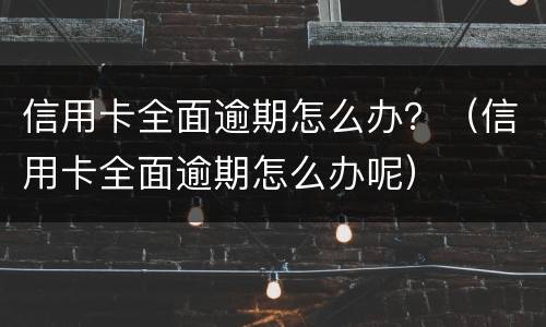信用卡全面逾期怎么办？（信用卡全面逾期怎么办呢）