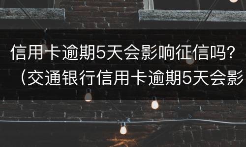 信用卡逾期5天会影响征信吗？（交通银行信用卡逾期5天会影响征信吗）