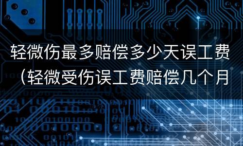 轻微伤最多赔偿多少天误工费（轻微受伤误工费赔偿几个月）