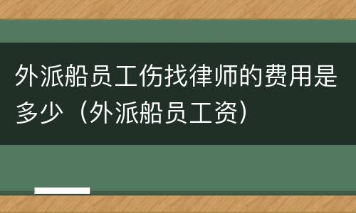 外派船员工伤找律师的费用是多少（外派船员工资）