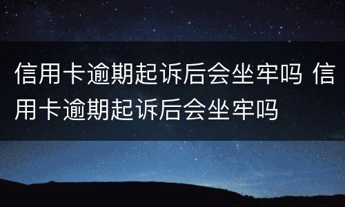 信用卡逾期起诉后会坐牢吗 信用卡逾期起诉后会坐牢吗