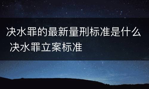 决水罪的最新量刑标准是什么 决水罪立案标准