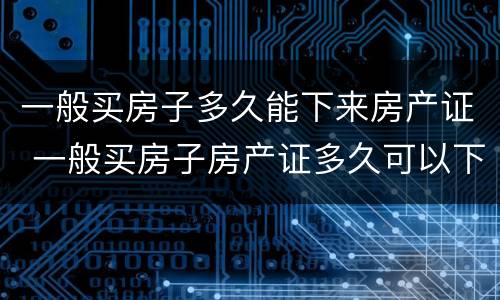 一般买房子多久能下来房产证 一般买房子房产证多久可以下来
