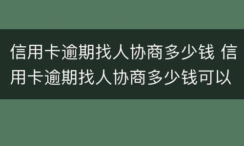 信用卡逾期找人协商多少钱 信用卡逾期找人协商多少钱可以起诉