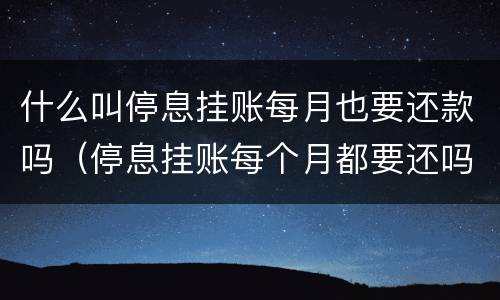 什么叫停息挂账每月也要还款吗（停息挂账每个月都要还吗）