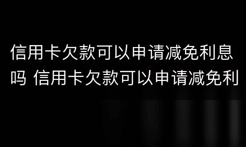 信用卡欠款可以申请减免利息吗 信用卡欠款可以申请减免利息吗知乎