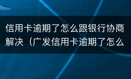 信用卡逾期了怎么跟银行协商解决（广发信用卡逾期了怎么跟银行协商解决）