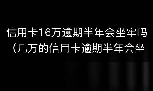 信用卡16万逾期半年会坐牢吗（几万的信用卡逾期半年会坐牢吗?）