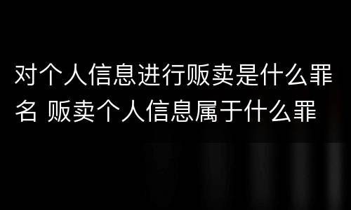 对个人信息进行贩卖是什么罪名 贩卖个人信息属于什么罪