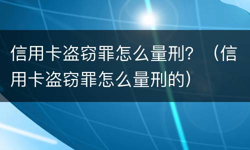 信用卡盗窃罪怎么量刑？（信用卡盗窃罪怎么量刑的）