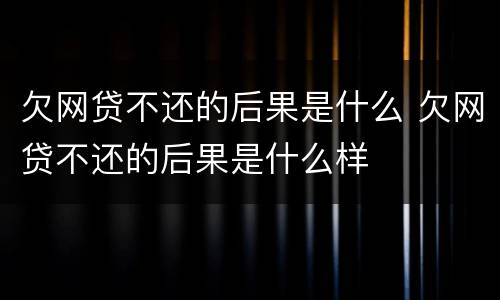 欠网贷不还的后果是什么 欠网贷不还的后果是什么样