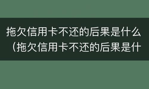 拖欠信用卡不还的后果是什么（拖欠信用卡不还的后果是什么样）