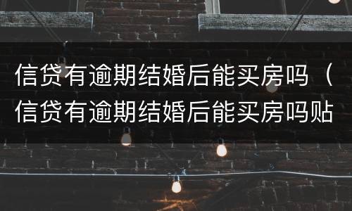 信贷有逾期结婚后能买房吗（信贷有逾期结婚后能买房吗贴吧）