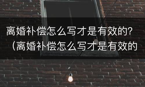 离婚补偿怎么写才是有效的？（离婚补偿怎么写才是有效的申请）