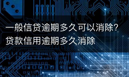 一般信贷逾期多久可以消除? 贷款信用逾期多久消除