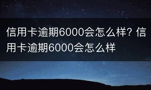 信用卡逾期6000会怎么样? 信用卡逾期6000会怎么样