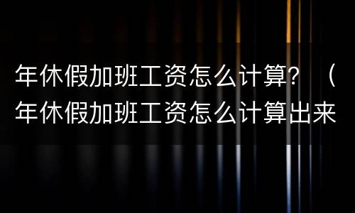 年休假加班工资怎么计算？（年休假加班工资怎么计算出来）