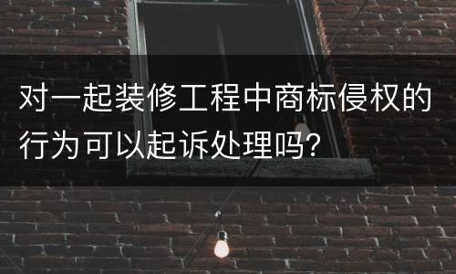 对一起装修工程中商标侵权的行为可以起诉处理吗？