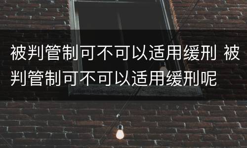 被判管制可不可以适用缓刑 被判管制可不可以适用缓刑呢
