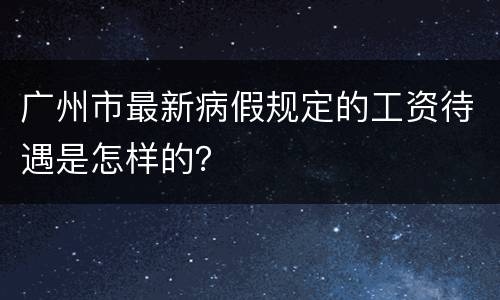 广州市最新病假规定的工资待遇是怎样的？