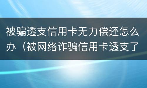 被骗透支信用卡无力偿还怎么办（被网络诈骗信用卡透支了还不起）