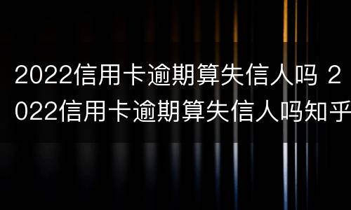 2022信用卡逾期算失信人吗 2022信用卡逾期算失信人吗知乎