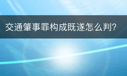 交通肇事罪构成既遂怎么判?