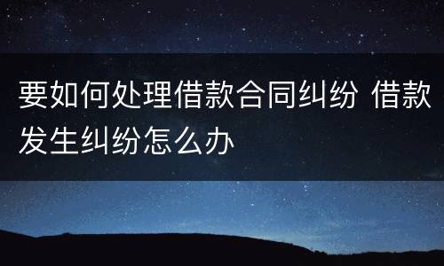 要如何处理借款合同纠纷 借款发生纠纷怎么办