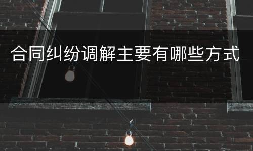 合同纠纷调解主要有哪些方式