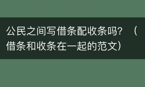 公民之间写借条配收条吗？（借条和收条在一起的范文）