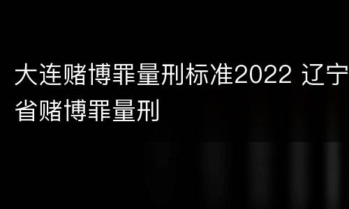 大连赌博罪量刑标准2022 辽宁省赌博罪量刑