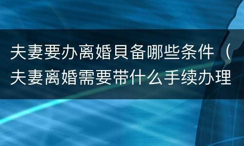 夫妻要办离婚貝备哪些条件（夫妻离婚需要带什么手续办理）
