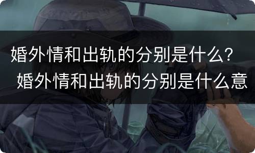 婚外情和出轨的分别是什么？ 婚外情和出轨的分别是什么意思