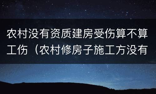 农村没有资质建房受伤算不算工伤（农村修房子施工方没有资质）