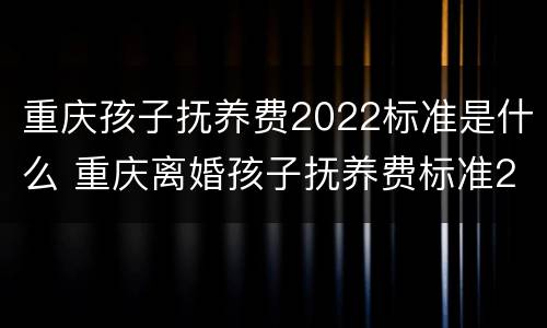 重庆孩子抚养费2022标准是什么 重庆离婚孩子抚养费标准2019