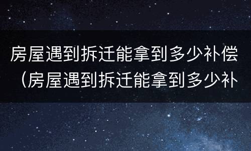 房屋遇到拆迁能拿到多少补偿（房屋遇到拆迁能拿到多少补偿款）