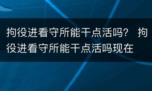 拘役进看守所能干点活吗？ 拘役进看守所能干点活吗现在