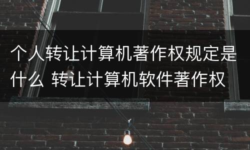 个人转让计算机著作权规定是什么 转让计算机软件著作权