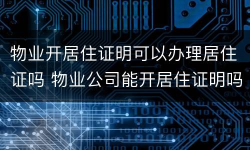 物业开居住证明可以办理居住证吗 物业公司能开居住证明吗