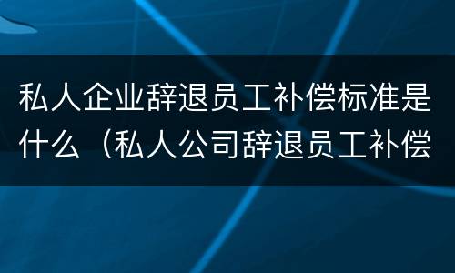 私人企业辞退员工补偿标准是什么（私人公司辞退员工补偿标准）