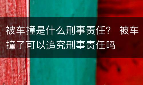 被车撞是什么刑事责任？ 被车撞了可以追究刑事责任吗