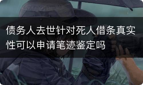 债务人去世针对死人借条真实性可以申请笔迹鉴定吗