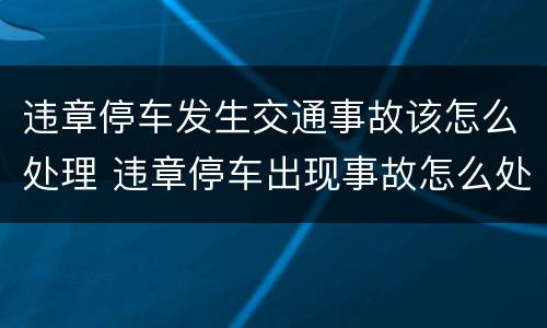 违章停车发生交通事故该怎么处理 违章停车出现事故怎么处理