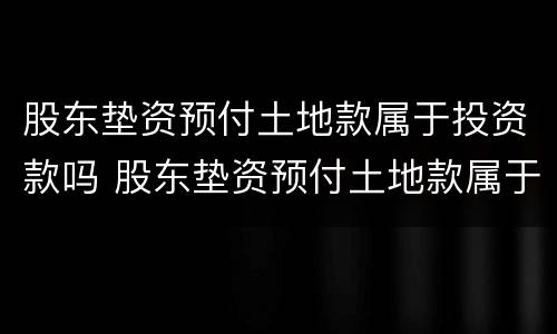 股东垫资预付土地款属于投资款吗 股东垫资预付土地款属于投资款吗为什么