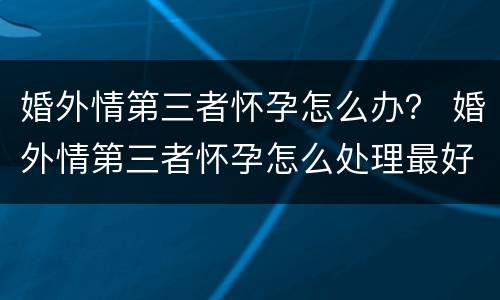 婚外情第三者怀孕怎么办？ 婚外情第三者怀孕怎么处理最好