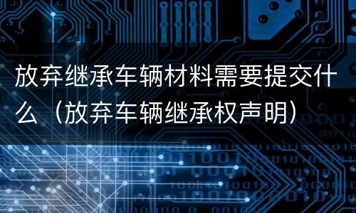 放弃继承车辆材料需要提交什么（放弃车辆继承权声明）