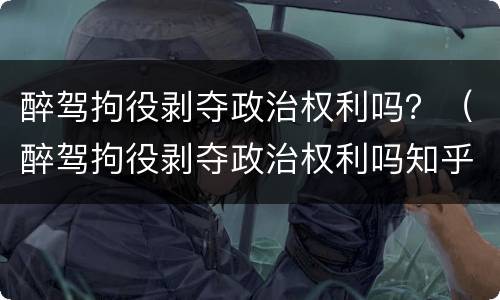 醉驾拘役剥夺政治权利吗？（醉驾拘役剥夺政治权利吗知乎）