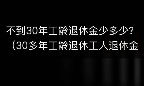 不到30年工龄退休金少多少？（30多年工龄退休工人退休金多少）