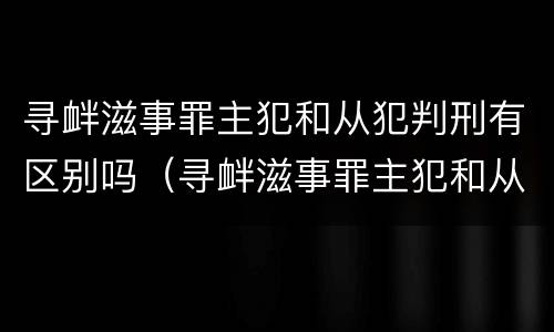 寻衅滋事罪主犯和从犯判刑有区别吗（寻衅滋事罪主犯和从犯判刑有区别吗）